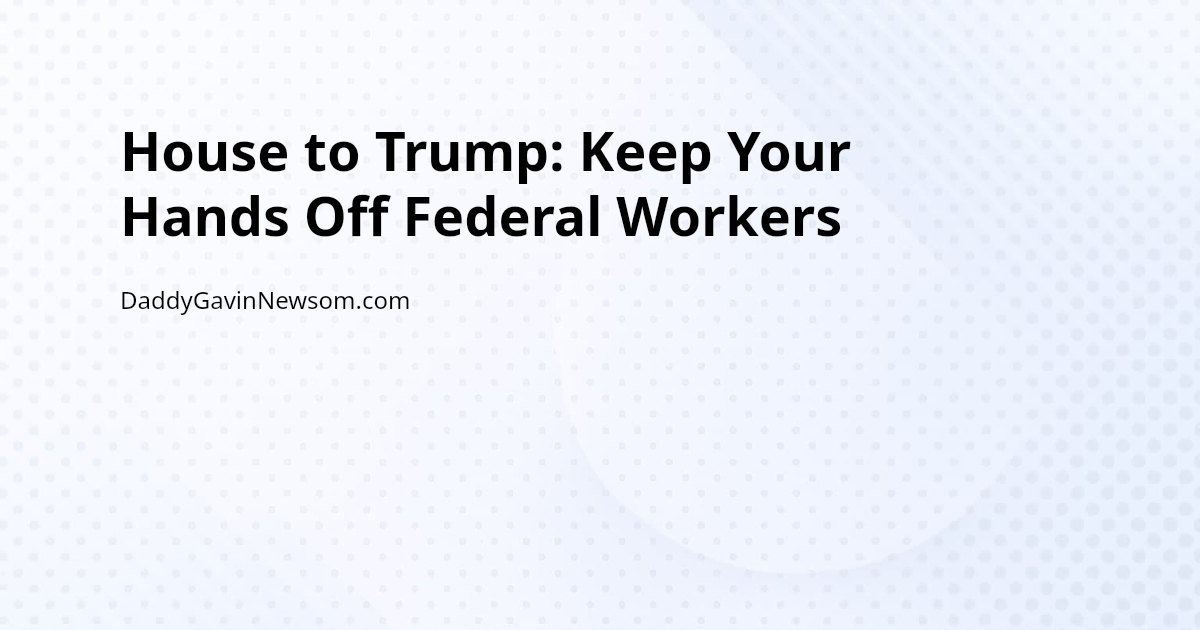 House to Trump: Keep Your Hands Off Federal Workers — Gavin Newsom 2028