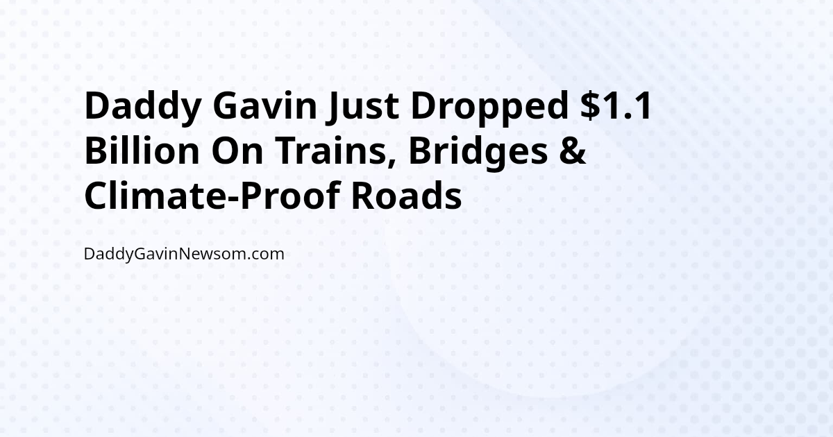 Daddy Gavin Just Dropped $1.1 Billion On Trains, Bridges & Climate-Proof Roads — Gavin Newsom 2028