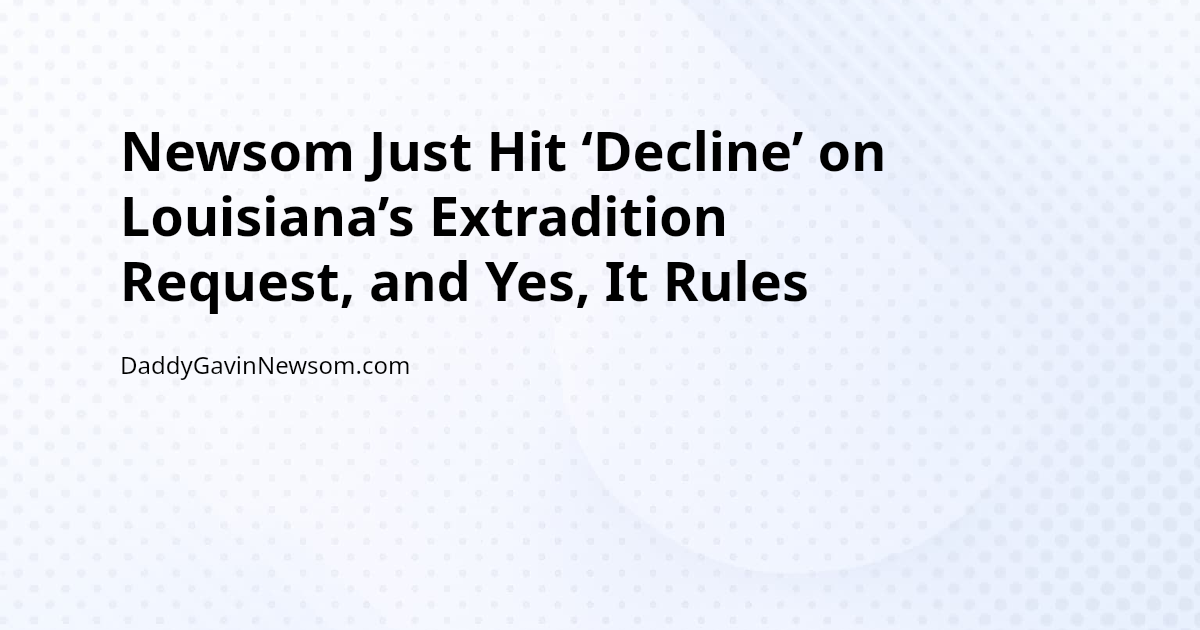 Newsom Just Hit ‘Decline’ on Louisiana’s Extradition Request, and Yes, It Rules — Gavin Newsom 2028