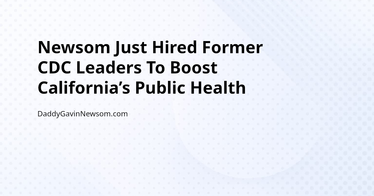 Newsom Just Hired Former CDC Leaders To Boost California’s Public Health — Gavin Newsom 2028