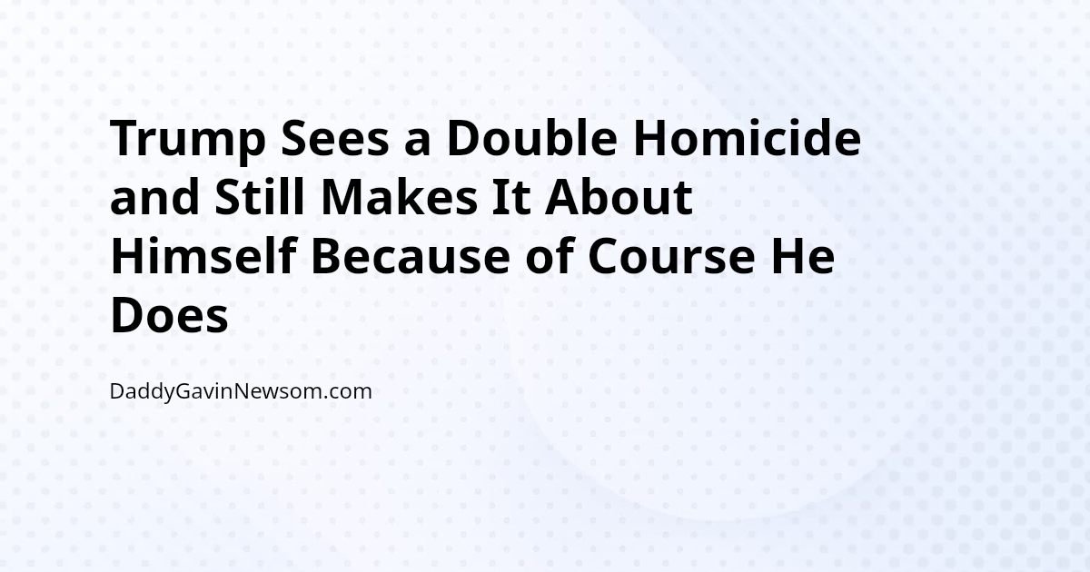 Trump Sees a Double Homicide and Still Makes It About Himself Because of Course He Does — Gavin Newsom 2028